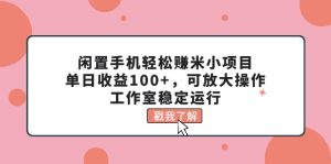 (11562期)闲置手机轻松赚米小项目,单日收益100+,可放大操作,工作室稳定运行-聊项目