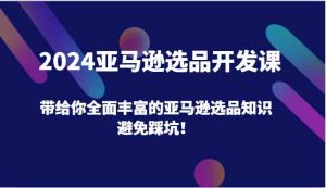 2024亚马逊选品开发课,带给你全面丰富的亚马逊选品知识,避免踩坑!-聊项目