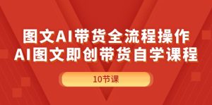 (11758期)图文AI带货全流程操作,AI图文即创带货自学课程-聊项目