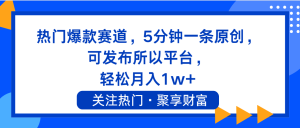 (11810期)热门爆款赛道,5分钟一条原创,可发布所以平台, 轻松月入1w+-聊项目