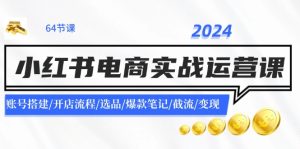 2024小红书电商实战运营课:账号搭建/开店流程/选品/爆款笔记/截流/变现-聊项目