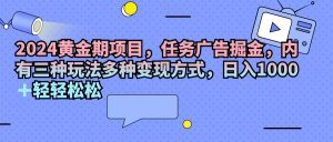 (11871期)2024黄金期项目,任务广告掘金,内有三种玩法多种变现方式,日入1000+…-聊项目