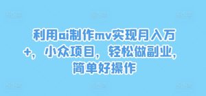 利用ai制作mv实现月入万+,小众项目,轻松做副业,简单好操作-聊项目