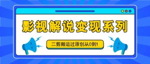 影视解说变现系列，二剪搬运过原创从0到1，喂饭式教程-聊项目