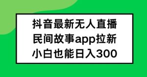抖音无人直播,民间故事APP拉新,小白也能日入300+【揭秘】-聊项目