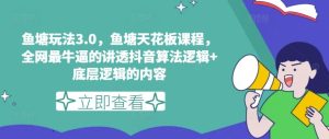 鱼塘玩法3.0,鱼塘天花板课程,全网最牛逼的讲透抖音算法逻辑+底层逻辑的内容(更新)-聊项目