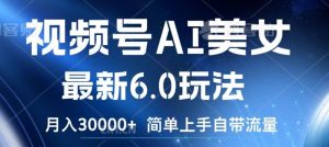 视频号AI美女最新6.0玩法,简单上手自带流量,月入3w【揭秘】-聊项目