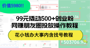 (12431期)99元撬动500+创业粉,网赚朋友圈投放操作教程价值5980!花小钱办大事内…-聊项目