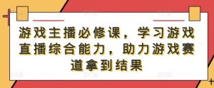 游戏主播必修课,学习游戏直播综合能力,助力游戏赛道拿到结果-聊项目