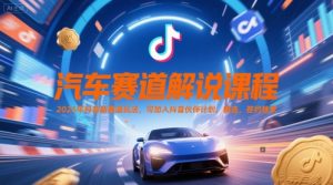 汽车赛道解说课程，2025年抖音新赛道玩法，可加入抖音伙伴计划，精选，签约独家-聊项目
