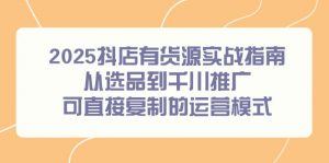 2025抖店有货源实战指南，从选品到千川推广，可直接复制的运营模式-聊项目