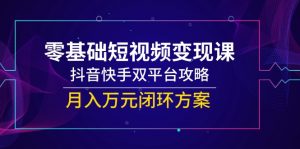 零基础短视频变现课，抖音快手双平台攻略，月入万元闭环方案-聊项目