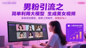 男粉引流之简单利用大模型生成美女视频，条条原创爆款，简单上传制作，变现日1k+-聊项目
