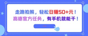 走路拍照，轻松日入50+!高德官方任务，有手机就能干-聊项目
