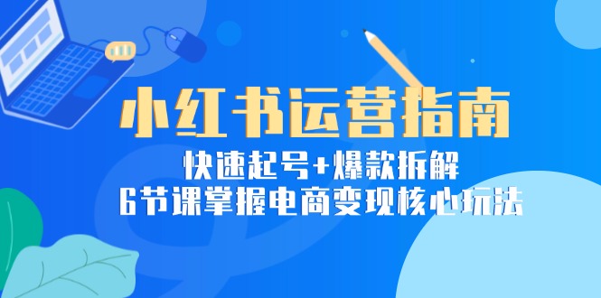 小红书运营指南：快速起号+爆款拆解，6节课掌握电商变现核心玩法-聊项目