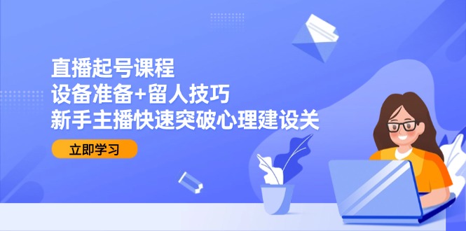 直播起号课程：设备准备+留人技巧，新手主播快速突破心理建设关-聊项目