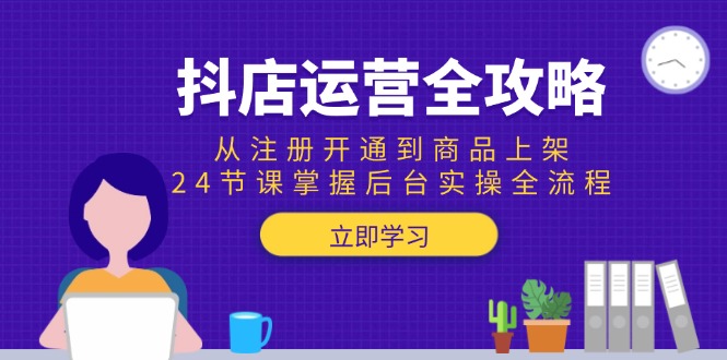 抖店运营全攻略：从注册开通到商品上架，24节课掌握后台实操全流程-聊项目