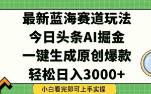 今日头条2025年最新蓝海玩法，一键生成爆款，轻松实现矩阵日入3000+-聊项目
