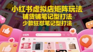 小红书虚拟店矩阵玩法，铺货铺笔记型打法，少款狂怼笔记型打法(更新)-聊项目