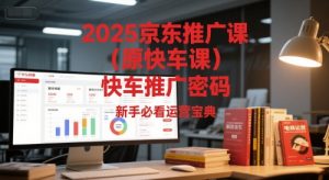 2025京东推广课(原快车课)解锁京东快车推广密码，新手必看运营宝典-聊项目