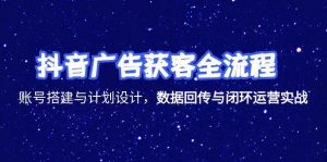 抖音广告获客全流程，账号搭建与计划设计，数据回传与闭环运营实战-聊项目