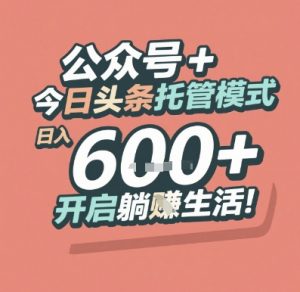 公众号 + 今日头条托管模式,日入 6张 + 开启躺挣生活【揭秘】-聊项目