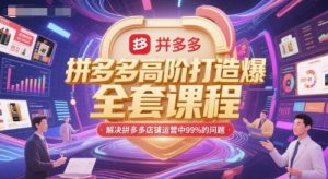 拼多多高阶打造爆款全套课程,解决拼多多店铺运营中99%的问题-聊项目