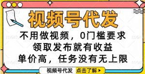 视频号代发，不用做视频，0门槛要求，领取发布就有收益，单价高，任务没有无上限【揭秘】-聊项目