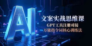 AI文案实战思维课，GPT工具注册对接，万能指令词核心训练法-聊项目