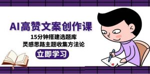 AI高赞文案创作课，15分钟搭建选题库，灵感思路主题收集方法论-聊项目