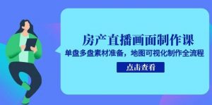 房产直播画面制作课,单盘多盘素材准备,地图可视化制作全流程-聊项目