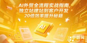 AI外贸全流程实战指南,独立站建站到客户开发,20倍效率提升秘籍(更新6月-聊项目