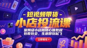 短视频带货-小店投流课,保姆级小店随心推教程,包教包会,生意即刻起飞-聊项目