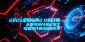 2025虚拟电商2.0实战课,从养号到AI笔记制作,12模块打通无货源变现-聊项目
