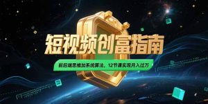 2025短视频创富指南,前后端思维加系统算法,12节课实现月入过万-聊项目