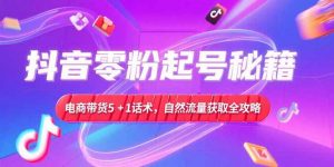 抖音零粉起号秘籍，电商带货5+1话术，自然流量获取实操流程-聊项目