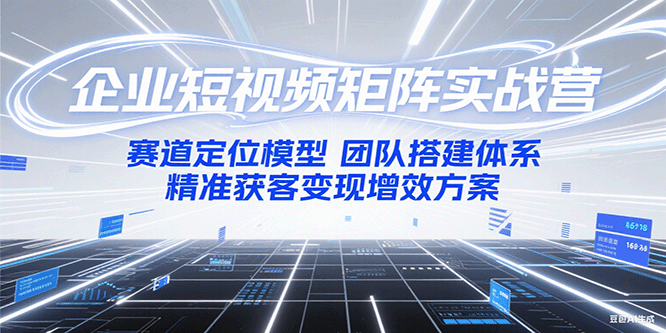 企业短视频矩阵实战营：赛道定位模型+团队搭建体系+精准获客变现增效方案-聊项目