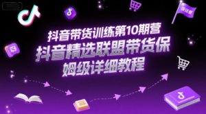 抖音带货训练第10期营，抖音精选联盟带货保姆级详细教程-聊项目