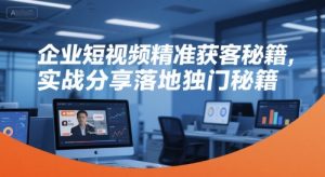 企业短视频精准获客秘籍,实战分享落地独门秘籍-聊项目