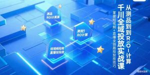 千川全域投放实战课，从测品到ROI计算，掌握短视频+直播全链路投放技巧-聊项目