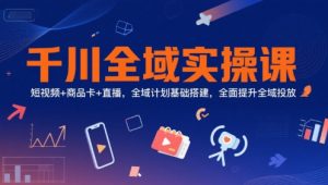 千川全域实操课,短视频+商品卡+直播,全域计划基础搭建,全面提升全域投放-聊项目