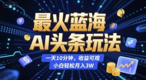 最火蓝海AI头条玩法，一天10分钟，收益可观，小白轻松月入3W【揭秘】-聊项目