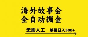 海外故事会全自动掘进，0人工，可矩阵，单机日入5张+【揭秘】-聊项目