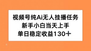 视频号纯AI无人挂播任务，新手小白当天上手，单日稳定收益130+-聊项目