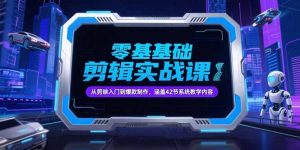 零基础抖音剪辑实战课，从剪映入门到爆款制作，涵盖42节系统教学内容-聊项目