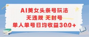 AI美女头条号玩法无违规无封号单人单号日均收益3张-聊项目