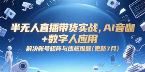 半无人直播带货实战,AI音咖+数字人应用 解决账号矩阵与违规难题(更新7月-聊项目