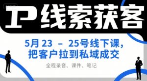 IP线索获客5月23-25号线下课，把客户拉到私域成交(录音+课件+笔记)-聊项目