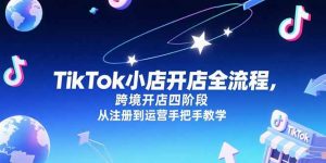 TikTok小店开店全流程,跨境开店四阶段,从注册到运营手把手教学-聊项目