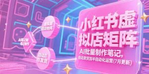 小红书虚拟店矩阵,AI批量制作笔记,自动发货加半自动化运营(7月更新-聊项目
